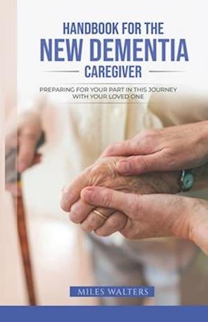 Handbook For The New Dementia Caregiver: Preparing For Your Part In This Journey With Your Loved One