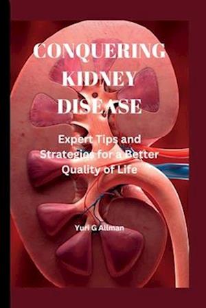 CONQUERING KIDNEY DISEASE: Expert Tips and Strategies for a Better Quality of Life