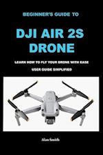 BEGINNER'S GUIDE TO DJI AIR 2S DRONE: LEARN HOW TO FLY YOUR DRONE WITH EASE USER GUIDE SIMPLIFIED 