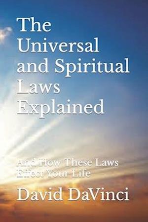 The Universal and Spiritual Laws Explained: And How These Laws Effect Your Life