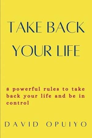 Take back your life: 8 powerful rules to take back your life and be in control