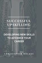 SUCCESSFUL UPSKILLING.: DEVELOPING NEW SKILLS TO ADVANCE YOUR CAREER 