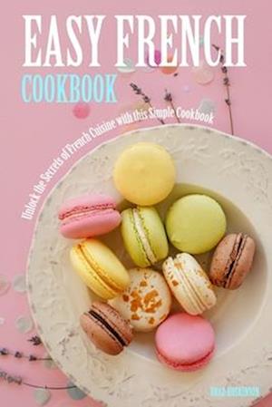 Easy French Cookbook: Unlock the Secrets of French Cuisine with this Simple Cookbook