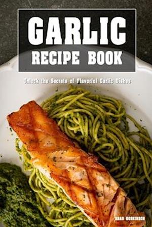 Garlic Recipe Book: Unlock the Secrets of Flavorful Garlic Dishes