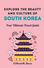 Explore The Beauty and Culture of South Korea: Your Ultimate Travel Guide 