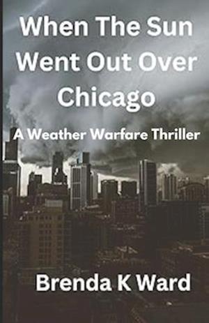 WHEN THE SUN WENT OUT OVER CHICAGO: A MEZMERIZING WEATHER WARFARE THRILLER