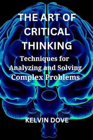 THE ART OF CRITICAL THINKING: Techniques for Analyzing and Solving Complex Problems