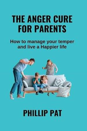 THE ANGER CURE FOR PARENTS: How to Manage Your Your Temper and live a Happier life