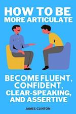 How to be more articulate: Become fluent, confident, clear-speaking, and assertive 