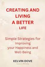 CREATING AND LIVING A BETTER LIFE: Simple strategies for Improving your Happiness and Well-Being 