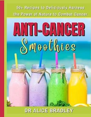 Anti-Cancer Smoothies: Deliciously Harness the Power of Nature to Combat Cancer