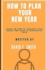 How To Plan Your New Year : Guide On How To Achieve Your Goals And Have A Successful Year 