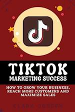 Tiktok Marketing Success: How To Grow Your Business, Reach More Customers and Maximize Sales 