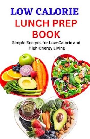 LOW CALORIE LUNCH PREP BOOK: Simple Recipes for Low-Calorie and High-Energy Living