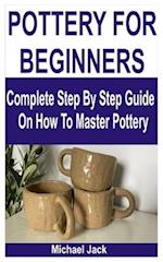 POTTERY FOR BEGINNERS: Complete Step By Step Guide On How To Master Pottery 