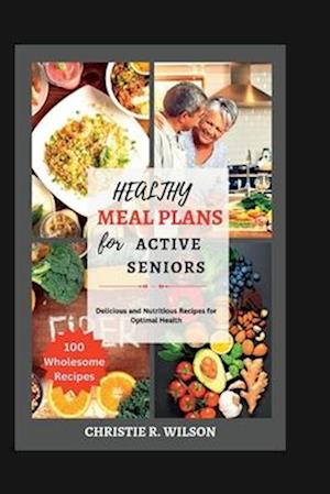 HEALTHY MEAL PLANS FOR ACTIVE SENIORS: Delicious and Nutritious Recipes for Optimal Health