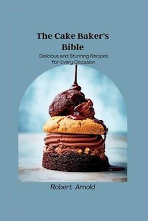 The Cake Baker's Bible: Delicious and Stunning Recipes for Every Occasion