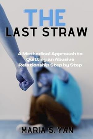 The Last Straw: A Methodical Approach to Quitting an Abusive Relationship Step by Step