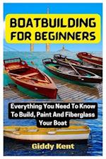 Boatbuilding For Beginners : Everything You Need To Know To Build, Paint And Fiberglass Your Boat 