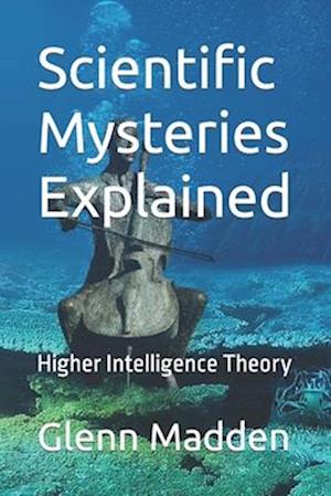 Scientific Mysteries Explained: Higher Intelligence Theory