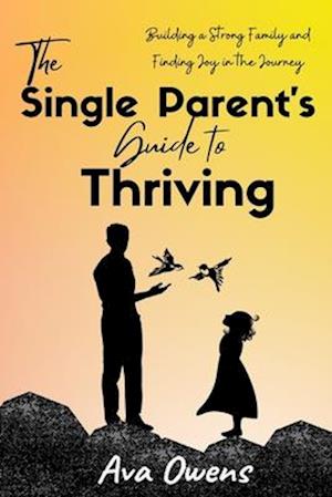 The Single Parent's Guide to Thriving: Building a Strong Family and Finding Joy in the Journey