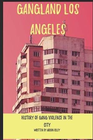 Gangland Los Angeles: A Comprehensive History of Gang Violence in the City of Angels