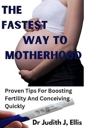 THE FASTEST WAY TO MOTHERHOOD: Proven Tips For Boosting Fertility And Conceiving Quickly