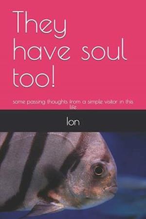 They have soul too!: some passing thoughts from a simple visitor in this life