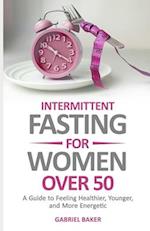 Intermittent Fasting for Women Over 50: A Guide to Feeling Healthier, Younger, and More Energetic 