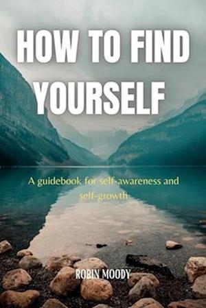 HOW TO FIND YOURSELF : A guidebook for self-awareness and self-growth