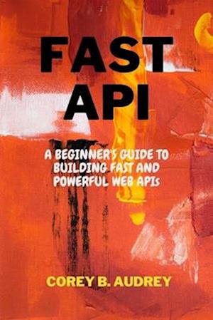FAST API: A BEGINNER'S GUIDE TO BUILDING FAST AND POWERFUL WEB APIs