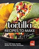 Tortilla Recipes to Make at Home: Easy and Tasty Tortilla Dishes for Every Occasion 