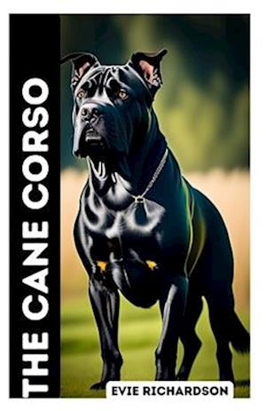 THE CANE CORSO: A COMPLETE GUIDE TO BREEDING, TRAINING, AND CARE