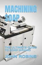 MACHINING SOAP: THE ULTIMATE GUIDE TO SOAP MAKING 