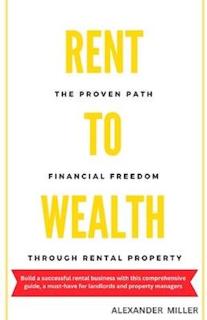RENT TO WEALTH: The Proven Path to Financial Freedom through Rental Property (Real Estate Investing)