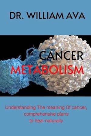 Cancer Metabolism : Understanding the meaning of cancer, comprehensive plans to heal naturally.