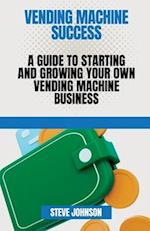 Vending machine Success : A Guide to Starting and Growing Your Own vending machine Business 