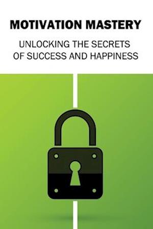 Motivation Mastery: Unlocking the Secrets of Success and Happiness