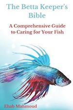 The Betta Keeper's Bible: A Comprehensive Guide to Caring for Your Fish 