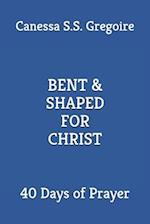 BENT & SHAPED FOR CHRIST: 40 Days of Prayer 