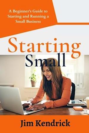 Starting Small : A Beginner's Guide to Starting and Running a Small Business