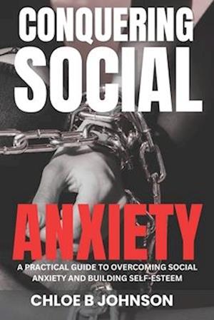 Conquering Social Anxiety: A Practical Guide to Overcoming Social Anxiety and Building Self-Esteem