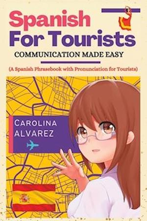 SPANISH FOR TOURISTS: COMMUNICATION MADE EASY (A Spanish Phrasebook with Pronunciation for Tourists)