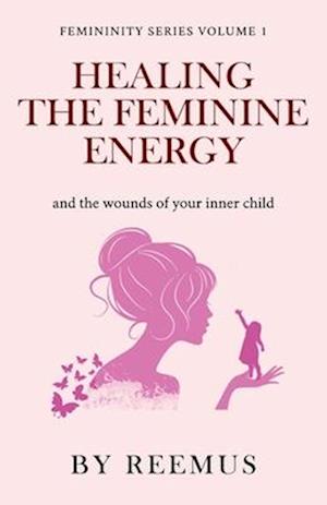 Healing The Feminine Energy: & The Wounds Of Your Inner Child