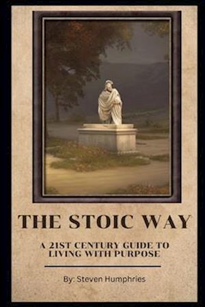 The Stoic Way A 21st Century Guide to Living with Purpose