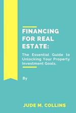 FINANCING FOR REAL ESTATE: The Essential Guide to Unlocking Your Property Investment Goals 