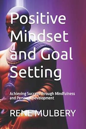 Positive Mindset and Goal Setting: Achieving Success through Mindfulness and Personal Development