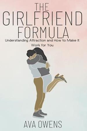 The Girlfriend Formula: Understanding Attraction and How to Make It Work for You