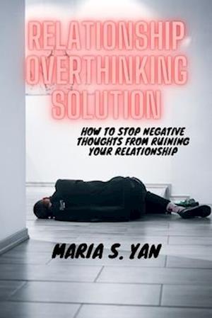 RELATIONSHIP OVERTHINKING SOLUTION: HOW TO STOP NEGATIVE THOUGHTS FROM RUINING YOUR RELATIONSHIP