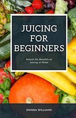 Juicing For Beginners: A STEP-BY-STEP GUIDE TO UNLOCKING THE BENEFITS OF JUICING AT HOME 